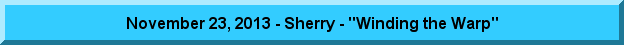 November 23, 2013 - Sherry - "Winding the Warp"